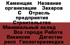 Каменщик › Название организации ­ Захаров С. › Отрасль предприятия ­ Строительство › Минимальный оклад ­ 45 000 - Все города Работа » Вакансии   . Дагестан респ.,Геологоразведка п.